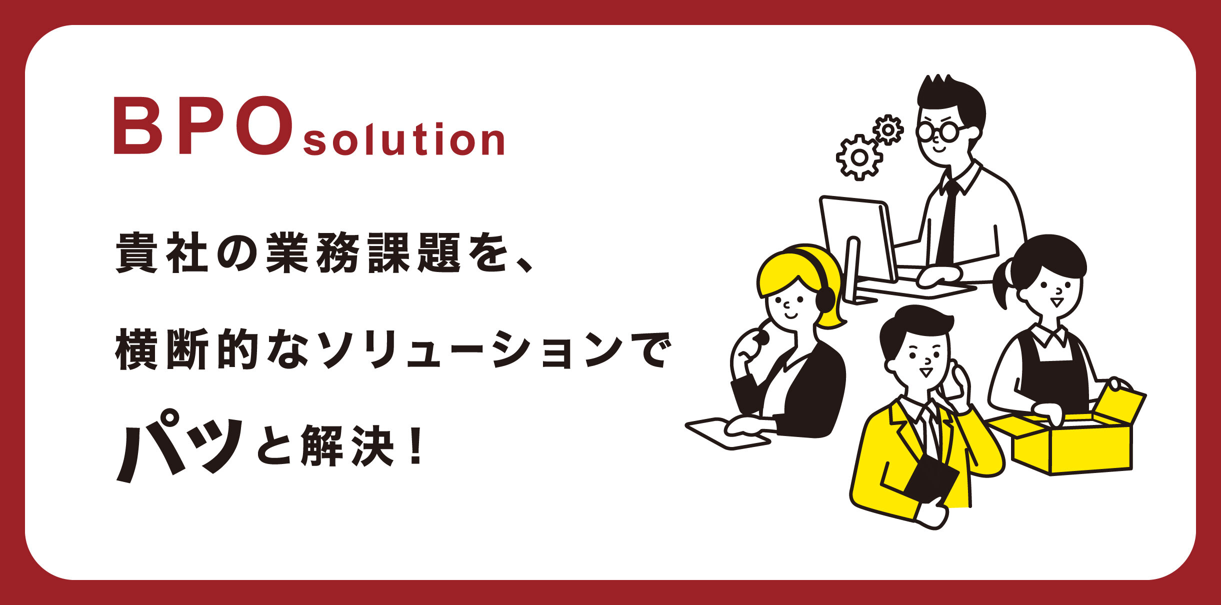 BPO solution 貴社の業務課題を、横断的なソリューションでパッと解決!